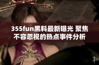 355fun黑料最新曝光 聚焦不容忽视的热点事件分析