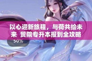 以心迎新旅程，与荷共绘未来  贸院专升本报到全攻略揭秘