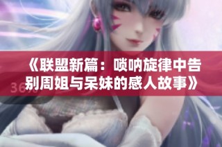 《联盟新篇：唢呐旋律中告别周姐与呆妹的感人故事》