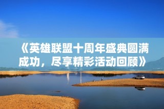 《英雄联盟十周年盛典圆满成功，尽享精彩活动回顾》