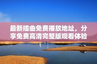 最新插曲免费播放地址，分享免费高清完整版观看体验