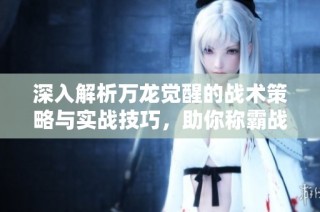 深入解析万龙觉醒的战术策略与实战技巧，助你称霸战场