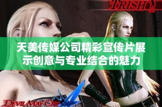 天美传媒公司精彩宣传片展示创意与专业结合的魅力