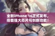 全新iPhone 16正式发布，搭载强大芯片与创新功能！