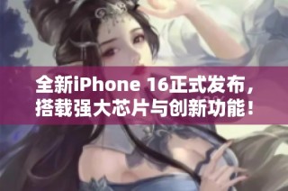 全新iPhone 16正式发布，搭载强大芯片与创新功能！