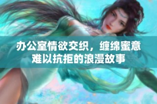 办公室情欲交织，缠绵蜜意难以抗拒的浪漫故事