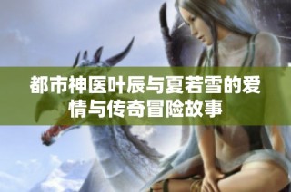 都市神医叶辰与夏若雪的爱情与传奇冒险故事