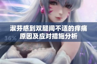 淑芬感到双腿间不适的痒痛原因及应对措施分析