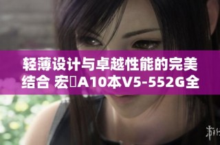 轻薄设计与卓越性能的完美结合 宏碁A10本V5-552G全面评测