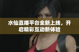 水仙直播平台全新上线，开启精彩互动新体验