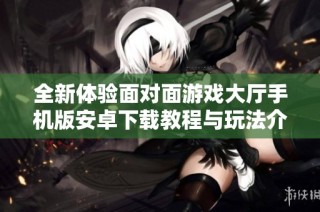 全新体验面对面游戏大厅手机版安卓下载教程与玩法介绍