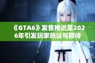 《GTA6》发售推迟至2026年引发玩家热议与期待