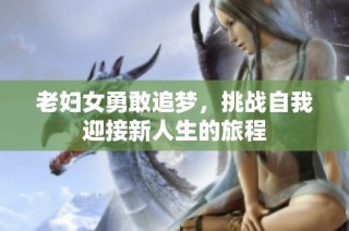 老妇女勇敢追梦，挑战自我迎接新人生的旅程