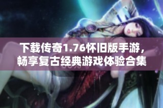 下载传奇1.76怀旧版手游，畅享复古经典游戏体验合集