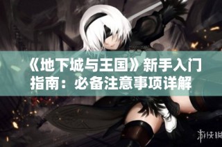 《地下城与王国》新手入门指南：必备注意事项详解