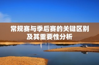 常规赛与季后赛的关键区别及其重要性分析