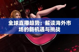 全球直播趋势：解读海外市场的新机遇与挑战