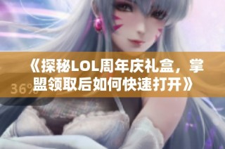 《探秘LOL周年庆礼盒，掌盟领取后如何快速打开》