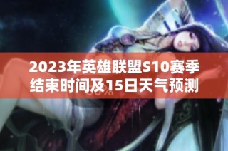2023年英雄联盟S10赛季结束时间及15日天气预测