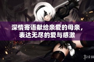 深情寄语献给亲爱的母亲，表达无尽的爱与感激