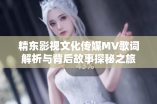 精东影视文化传媒MV歌词解析与背后故事探秘之旅