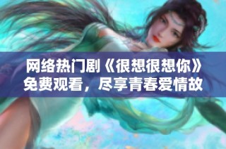 网络热门剧《很想很想你》免费观看，尽享青春爱情故事