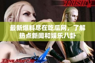最新爆料尽在吃瓜网，了解热点新闻和娱乐八卦