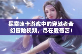 探索哇卡游戏中的穿越者奇幻冒险视频，尽在爱奇艺！