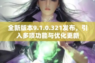 全新版本9.1.0.321发布，引入多项功能与优化更新