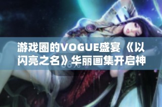 游戏圈的VOGUE盛宴 《以闪亮之名》华丽画集开启神奇旅程