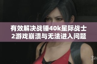 有效解决战锤40k星际战士2游戏崩溃与无法进入问题的方法