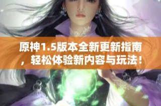 原神1.5版本全新更新指南，轻松体验新内容与玩法！
