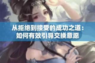 从拒绝到接受的成功之道：如何有效引导交换意愿