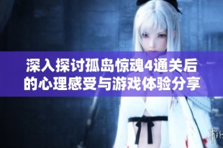 深入探讨孤岛惊魂4通关后的心理感受与游戏体验分享