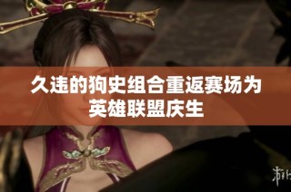 久违的狗史组合重返赛场为英雄联盟庆生