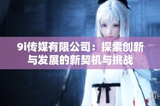 9i传媒有限公司：探索创新与发展的新契机与挑战