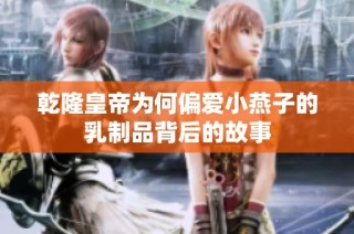 乾隆皇帝为何偏爱小燕子的乳制品背后的故事