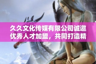 久久文化传媒有限公司诚邀优秀人才加盟，共同打造精彩未来