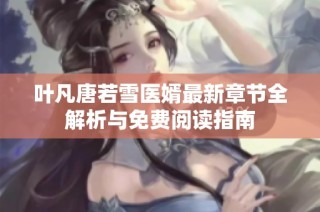 叶凡唐若雪医婿最新章节全解析与免费阅读指南