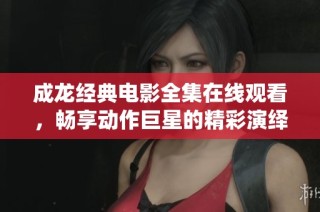 成龙经典电影全集在线观看，畅享动作巨星的精彩演绎