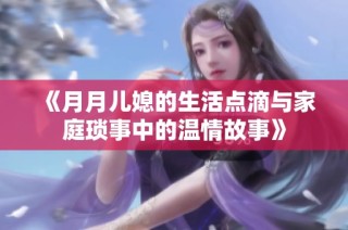 《月月儿媳的生活点滴与家庭琐事中的温情故事》