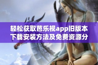 轻松获取芭乐视app旧版本下载安装方法及免费资源分享