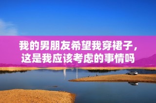 我的男朋友希望我穿裙子，这是我应该考虑的事情吗