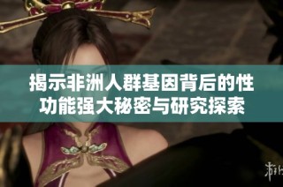 揭示非洲人群基因背后的性功能强大秘密与研究探索