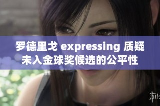 罗德里戈 expressing 质疑未入金球奖候选的公平性