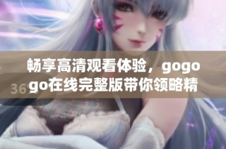 畅享高清观看体验，gogogo在线完整版带你领略精彩内容