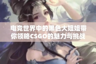 电竞世界中的黑色大姐姐带你领略CSGO的魅力与挑战