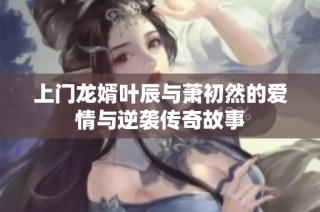 上门龙婿叶辰与萧初然的爱情与逆袭传奇故事