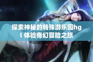 探索神秘的特殊游乐园hgl 体验奇幻冒险之旅