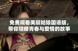 免费观看美丽姑娘国语版，带你领略青春与爱情的故事